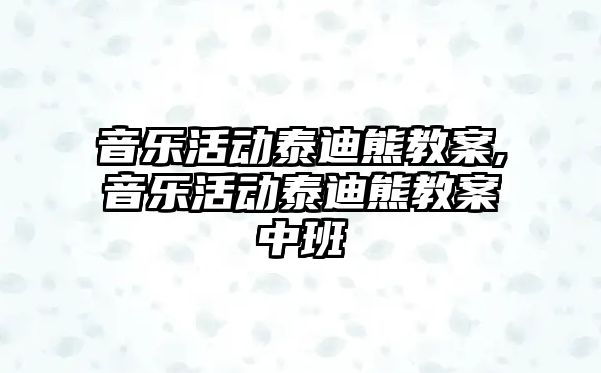 音樂活動泰迪熊教案,音樂活動泰迪熊教案中班