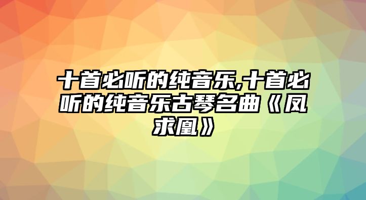 十首必聽的純音樂,十首必聽的純音樂古琴名曲《鳳求凰》