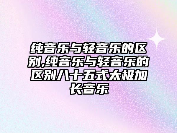 純音樂與輕音樂的區別,純音樂與輕音樂的區別八十五式太極加長音樂