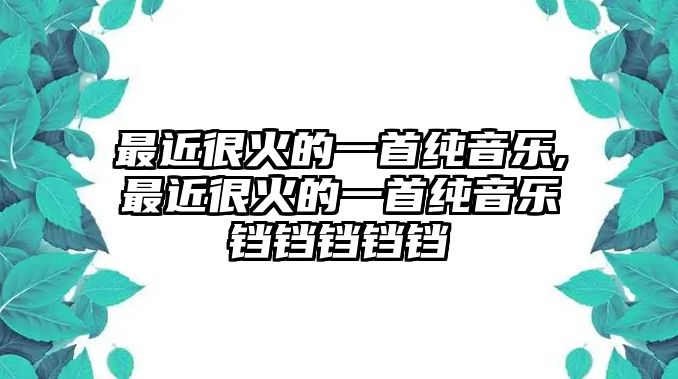 最近很火的一首純音樂,最近很火的一首純音樂鐺鐺鐺鐺鐺