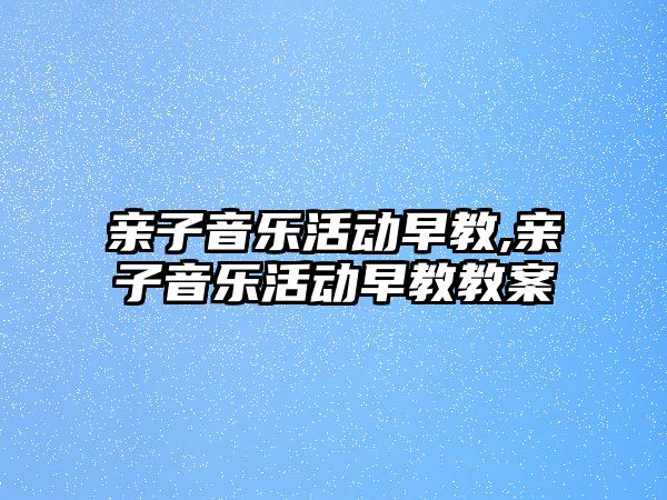 親子音樂活動早教,親子音樂活動早教教案