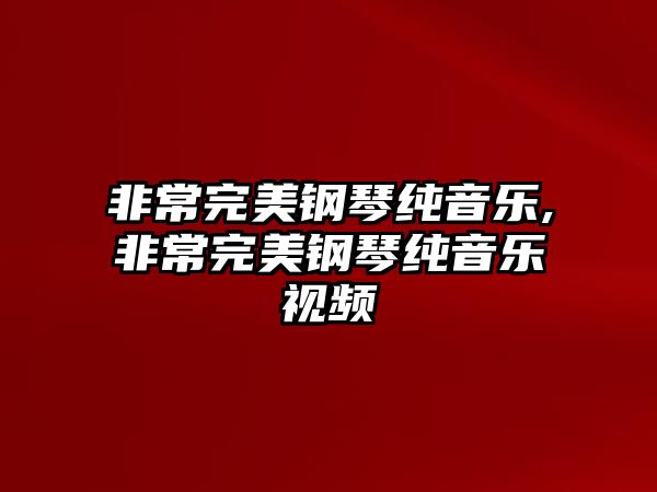 非常完美鋼琴純音樂,非常完美鋼琴純音樂視頻