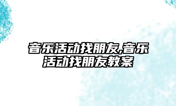 音樂活動找朋友,音樂活動找朋友教案