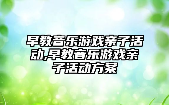 早教音樂游戲親子活動,早教音樂游戲親子活動方案