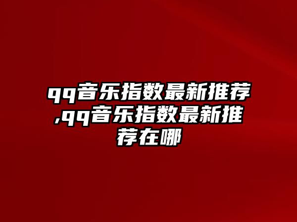 qq音樂指數最新推薦,qq音樂指數最新推薦在哪