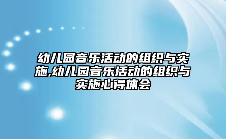 幼兒園音樂(lè)活動(dòng)的組織與實(shí)施,幼兒園音樂(lè)活動(dòng)的組織與實(shí)施心得體會(huì)