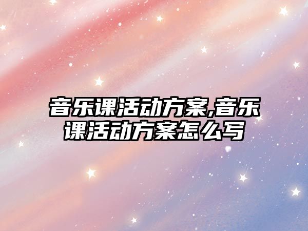 音樂課活動方案,音樂課活動方案怎么寫