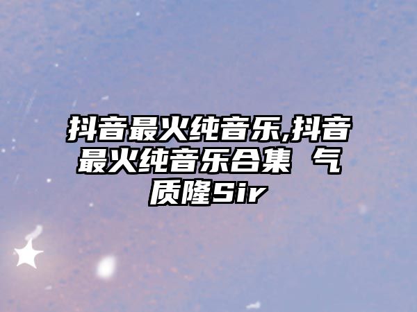 抖音最火純音樂,抖音最火純音樂合集 氣質隆Sir