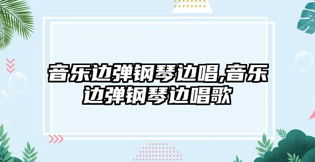 音樂邊彈鋼琴邊唱,音樂邊彈鋼琴邊唱歌