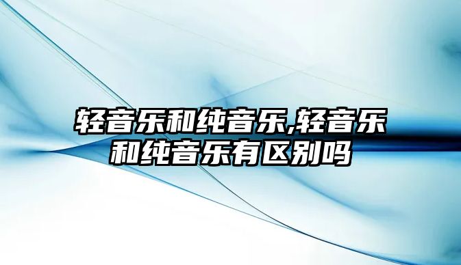 輕音樂和純音樂,輕音樂和純音樂有區別嗎