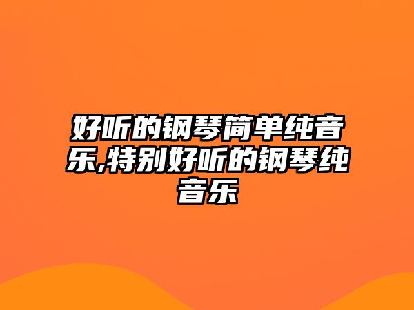 好聽的鋼琴簡單純音樂,特別好聽的鋼琴純音樂