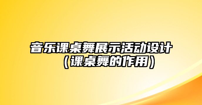 音樂課桌舞展示活動設計（課桌舞的作用）