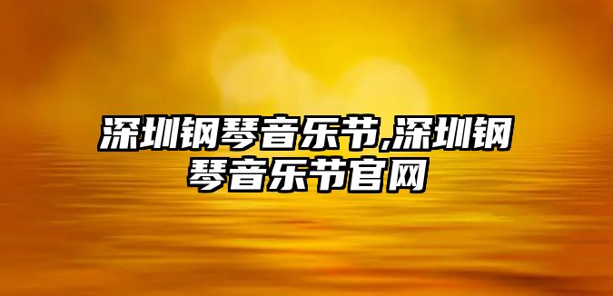 深圳鋼琴音樂節,深圳鋼琴音樂節官網