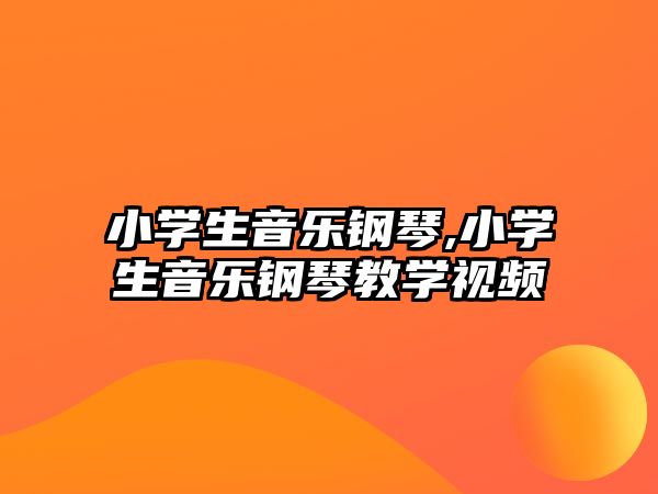 小學生音樂鋼琴,小學生音樂鋼琴教學視頻