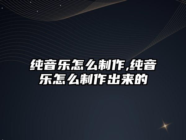 純音樂怎么制作,純音樂怎么制作出來的