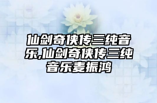 仙劍奇俠傳三純音樂,仙劍奇俠傳三純音樂麥振鴻