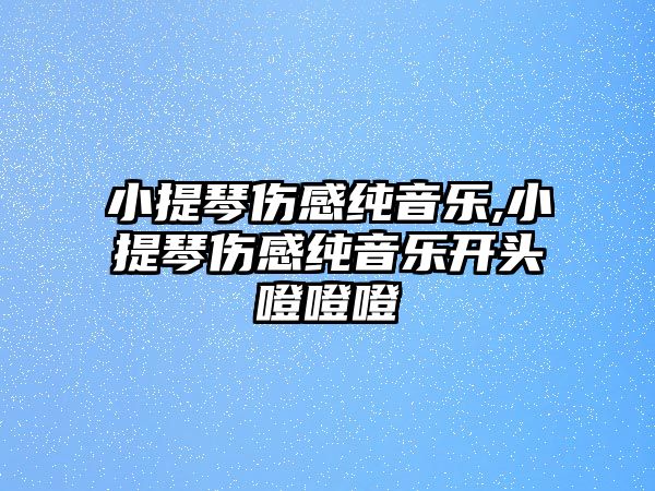 小提琴傷感純音樂,小提琴傷感純音樂開頭噔噔噔