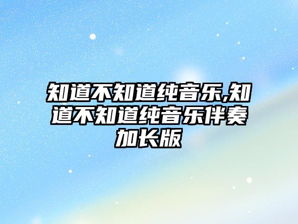 知道不知道純音樂,知道不知道純音樂伴奏加長版