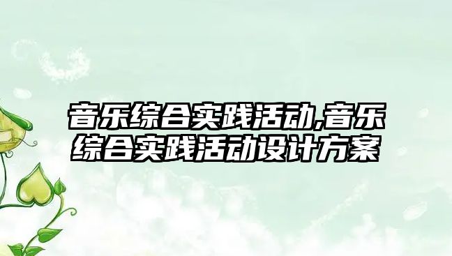 音樂綜合實踐活動,音樂綜合實踐活動設計方案