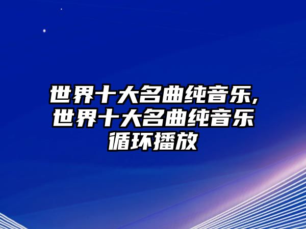 世界十大名曲純音樂,世界十大名曲純音樂循環播放