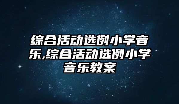 綜合活動選例小學音樂,綜合活動選例小學音樂教案