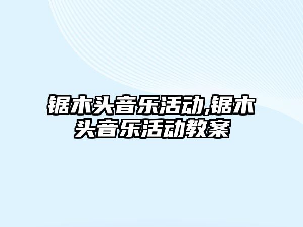 鋸木頭音樂活動,鋸木頭音樂活動教案