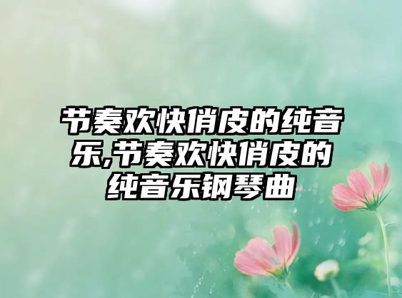 節(jié)奏歡快俏皮的純音樂,節(jié)奏歡快俏皮的純音樂鋼琴曲