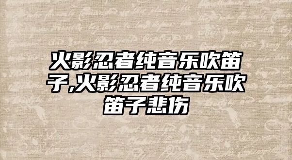 火影忍者純音樂吹笛子,火影忍者純音樂吹笛子悲傷