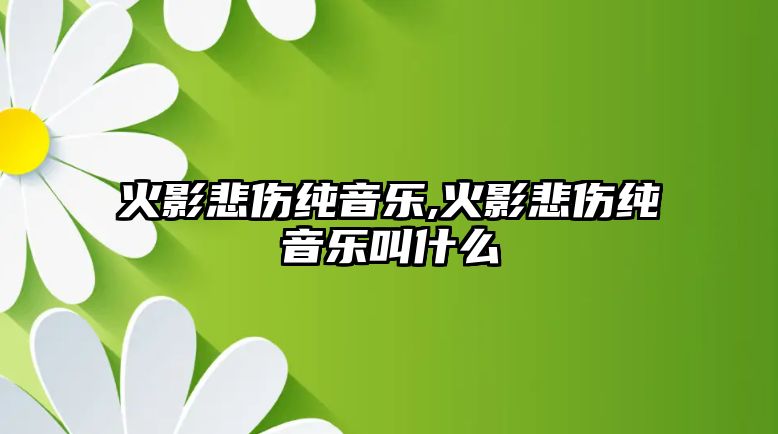 火影悲傷純音樂,火影悲傷純音樂叫什么