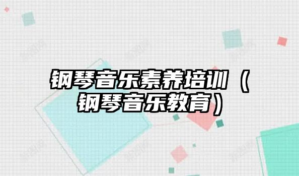 鋼琴音樂素養(yǎng)培訓（鋼琴音樂教育）