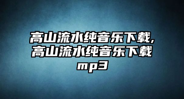 高山流水純音樂下載,高山流水純音樂下載mp3