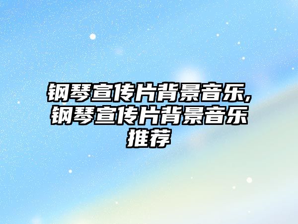 鋼琴宣傳片背景音樂,鋼琴宣傳片背景音樂推薦