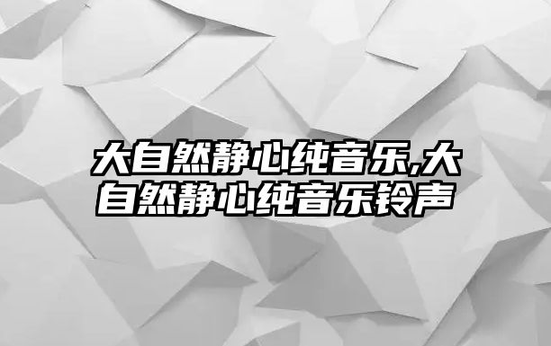 大自然靜心純音樂,大自然靜心純音樂鈴聲