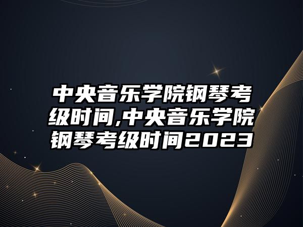 中央音樂學院鋼琴考級時間,中央音樂學院鋼琴考級時間2023