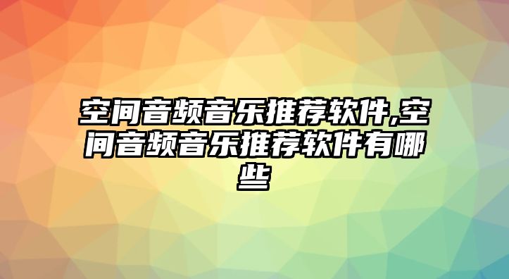 空間音頻音樂推薦軟件,空間音頻音樂推薦軟件有哪些