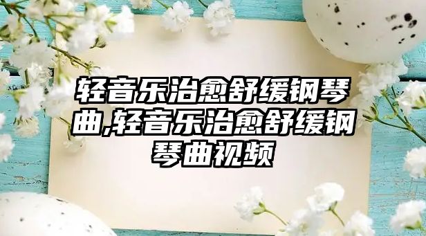 輕音樂(lè)治愈舒緩鋼琴曲,輕音樂(lè)治愈舒緩鋼琴曲視頻