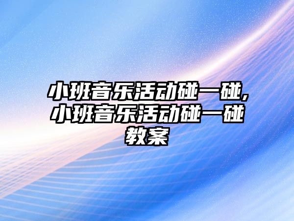 小班音樂活動碰一碰,小班音樂活動碰一碰教案