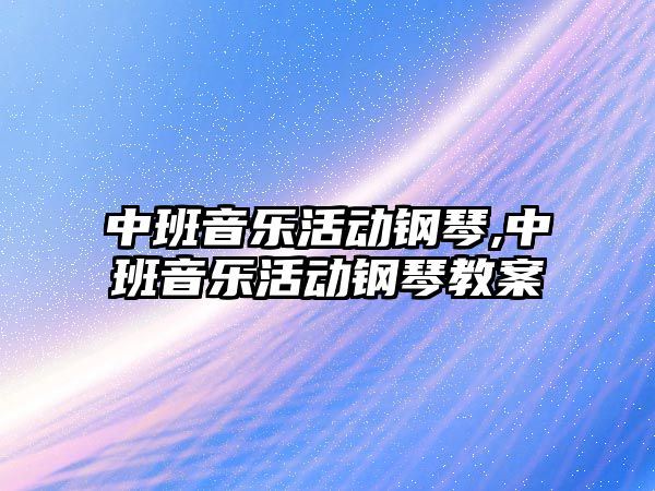 中班音樂活動鋼琴,中班音樂活動鋼琴教案