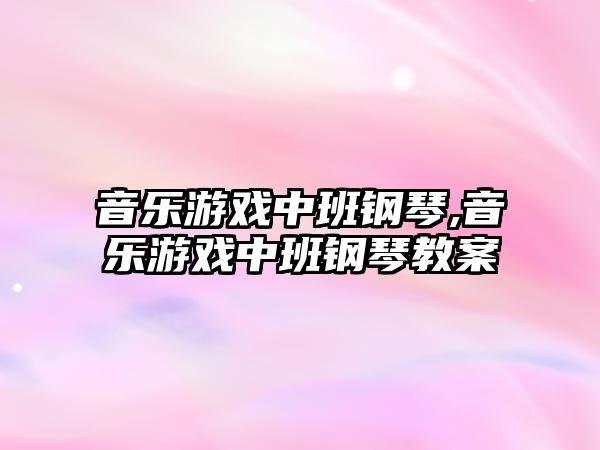 音樂游戲中班鋼琴,音樂游戲中班鋼琴教案