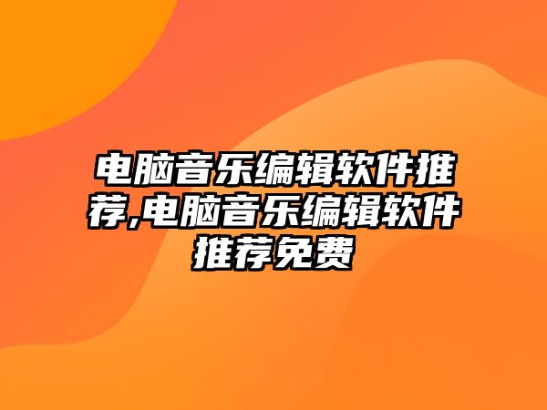 電腦音樂編輯軟件推薦,電腦音樂編輯軟件推薦免費