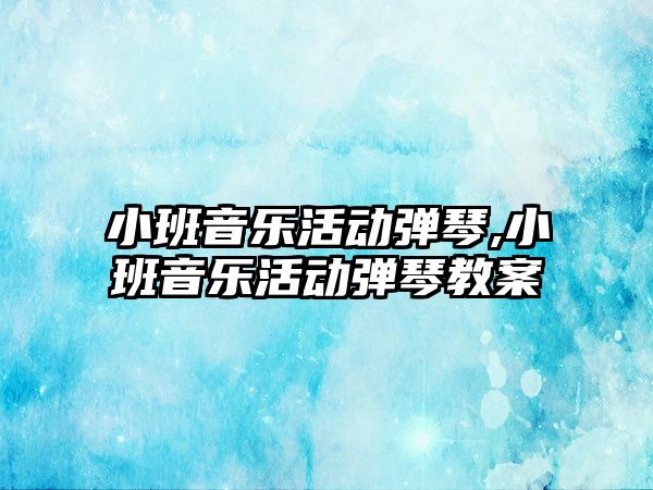 小班音樂活動彈琴,小班音樂活動彈琴教案