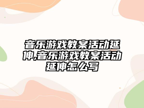 音樂游戲教案活動延伸,音樂游戲教案活動延伸怎么寫