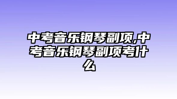 中考音樂(lè)鋼琴副項(xiàng),中考音樂(lè)鋼琴副項(xiàng)考什么