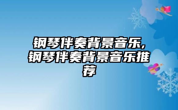 鋼琴伴奏背景音樂,鋼琴伴奏背景音樂推薦