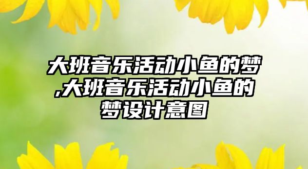 大班音樂活動小魚的夢,大班音樂活動小魚的夢設計意圖