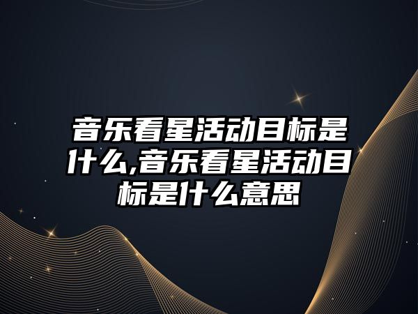 音樂看星活動目標是什么,音樂看星活動目標是什么意思