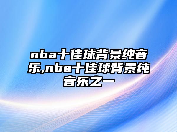 nba十佳球背景純音樂(lè),nba十佳球背景純音樂(lè)之一