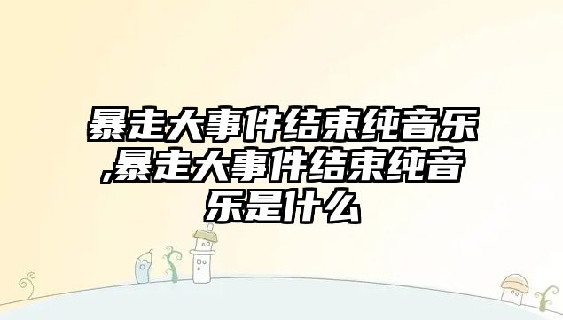 暴走大事件結(jié)束純音樂,暴走大事件結(jié)束純音樂是什么