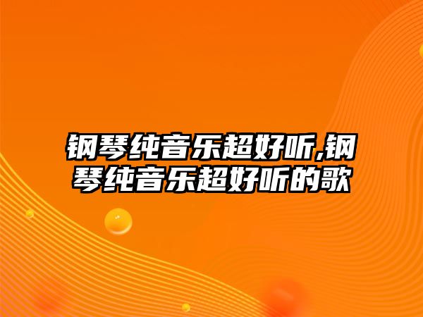 鋼琴純音樂超好聽,鋼琴純音樂超好聽的歌