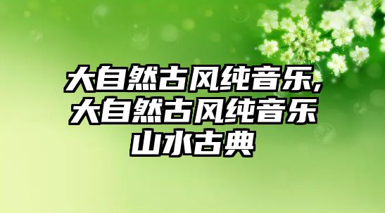 大自然古風純音樂,大自然古風純音樂山水古典